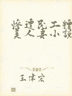惨遭民工糟蹋的美人妻小说