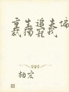 重生追夫偏执总裁独宠我