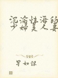 沉沦性海的人妻少妇美人妻