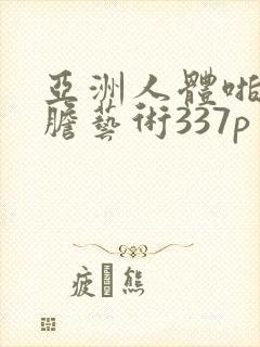 亚洲人体啪啪大胆艺术337p
