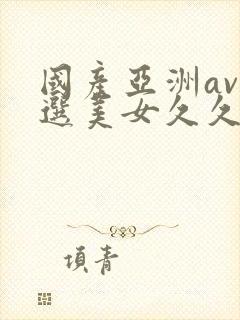 国产亚洲av精选美女久久久封面
