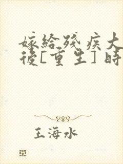 嫁给残疾大佬之后[重生] 时已晚