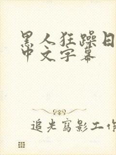 黑人狂躁日本妞中文字幕