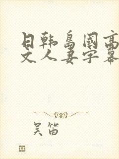 日韩岛国高清中文人妻字幕一区