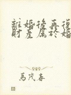 离婚后再复婚,财产属于婚前财产吗封面