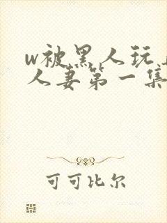 w被黑人玩弄的人妻第一集