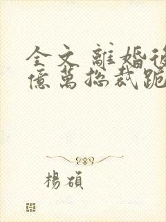 全文 离婚后,亿万总裁跪着求我复婚封面