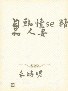 日韩情se 精品 人妻