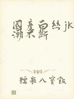 国产白丝jk高潮不断封面