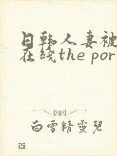 日韩人妻被侵犯在线the porn