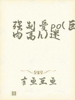 强制爱po(巨肉高h)迷