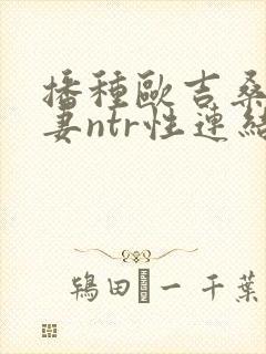 播种欧吉桑与人妻ntr性连结在线观看