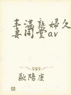 丰满熟妇久久人妻同堂av