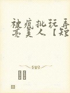 被疯批玩弄的漂亮美人【短篇合集】最