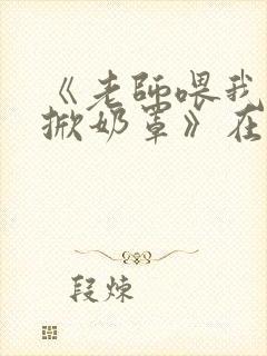 《老师喂我乳我掀奶罩》在线观看