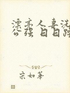 漂亮人妻洗澡被公强 日日躁全集高清完整版