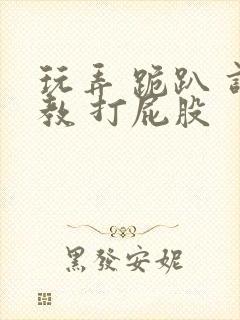玩弄 跪趴 调教 打屁股封面