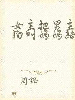 女主把男主调成狗叫妈妈结局小说