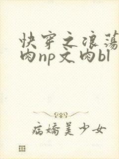 快穿之浪荡h啪肉np文肉bl