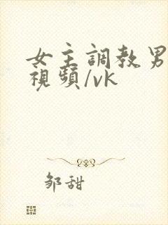 女主调教男奴的视频/vk
