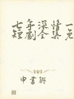 七年深情一朝尽短剧全集免费观看