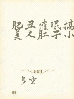 肥丑催眠搞大小美人肚子小说合法吗