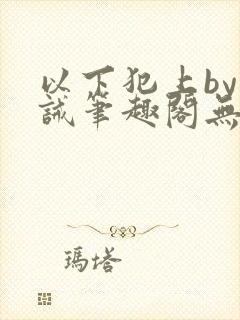 以下犯上by训诫笔趣阁无弹窗