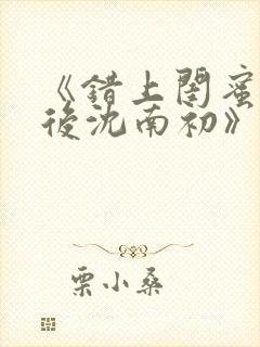 《错上闺蜜男友后沈南初》完结了吗封面