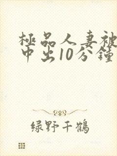 极品人妻被黑人中出10分钟