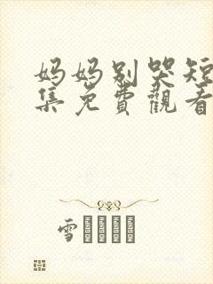 妈妈别哭短剧全集免费观看高清