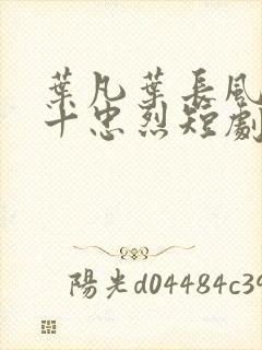 叶凡叶长风一门十忠烈短剧