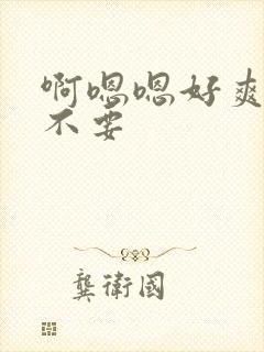 啊嗯嗯好爽啊 不要