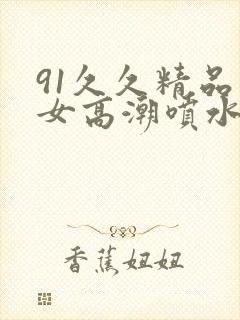 91久久精品美女高潮喷水91封面