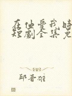 在他爱我时长眠短剧全集免费观看