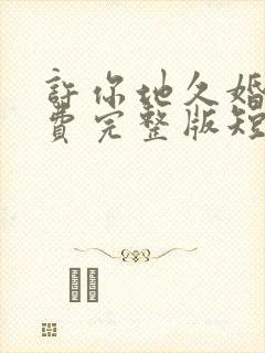 许你地久婚长免费完整版短剧