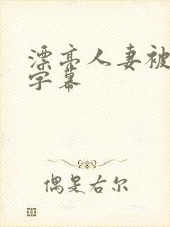 漂亮人妻被中文字幕