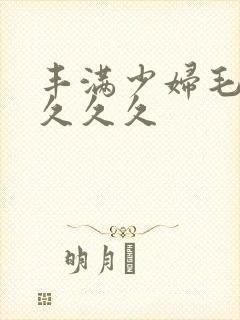 丰满少妇毛片久久久久