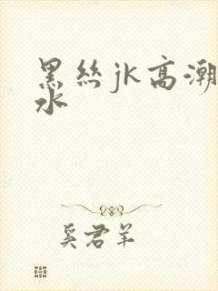 黑丝jk高潮喷水