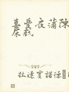 喜爱夜蒲陈静仪床戏