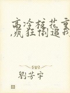 高冷校花重生了,疯狂倒追我免费阅读