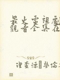 最火电视剧免费观看全集在线播放