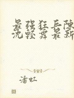 最强狂兵陈六何沈轻舞最新章节阅读