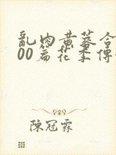 乱肉黄蓉合集500篇花季传媒