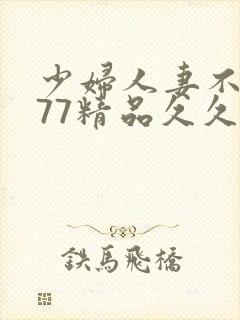 少妇人妻不卡777精品久久封面