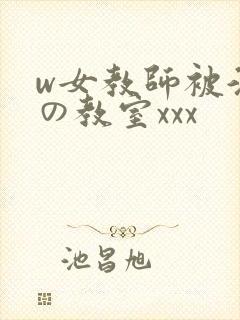 w女教师被淫辱の教室xxx