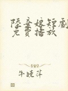 陆弃娘短剧全集免费播放