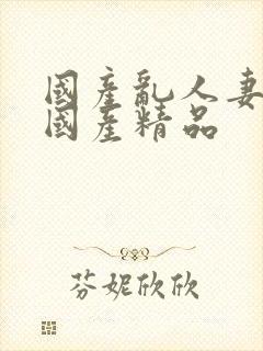 国产乱人妻精品国产精品