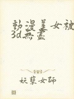动漫美女被触手3d无尽