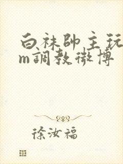 白袜帅主玩奴sm调教微博