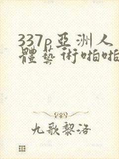 337p亚洲人体艺术啪啪